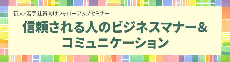 新人・若手社員向けフォローアップセミナー「信頼される人のビジネスマナー&コミュニケーション」