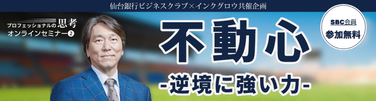 仙台銀行ビジネスクラブ×インクグロウ共催企画 プロフェッショナルの思考オンラインセミナー②「不動心 -逆境に強い力-」”」